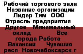 Рабочий торгового зала › Название организации ­ Лидер Тим, ООО › Отрасль предприятия ­ Другое › Минимальный оклад ­ 16 700 - Все города Работа » Вакансии   . Чувашия респ.,Новочебоксарск г.